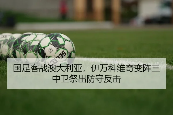 国足客战澳大利亚，伊万科维奇变阵三中卫祭出防守反击